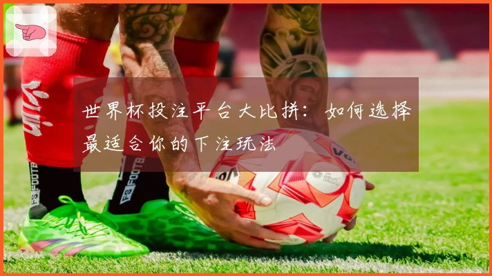 世界杯投注平台大比拼：如何选择最适合你的下注玩法