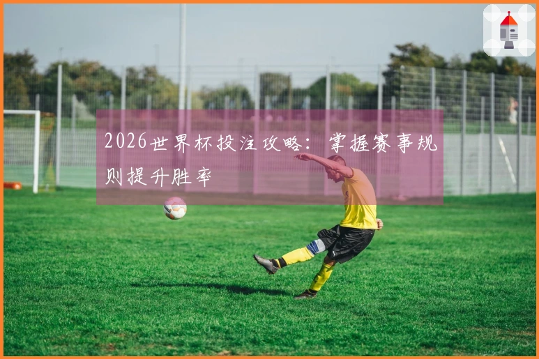 2026世界杯投注攻略：掌握赛事规则提升胜率