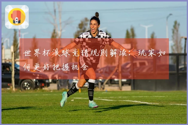 世界杯滚球竞猜规则解读：玩家如何更好把握机会