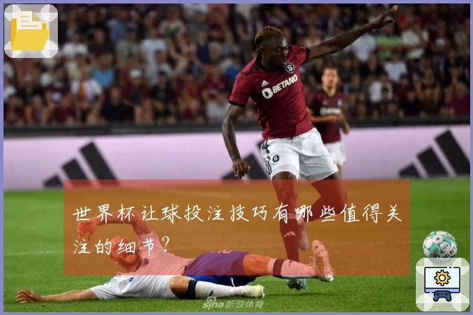 世界杯让球投注技巧有哪些值得关注的细节？