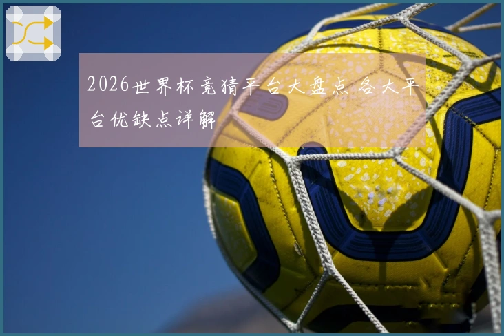 2026世界杯竞猜平台大盘点 各大平台优缺点详解