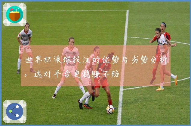 世界杯滚球投注的优势与劣势分析，选对平台更稳赚不赔