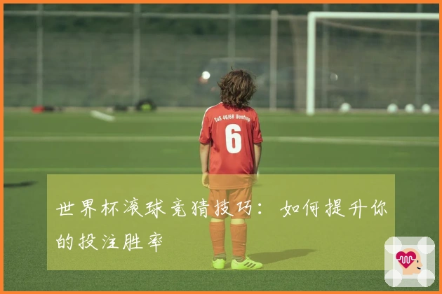 世界杯滚球竞猜技巧：如何提升你的投注胜率
