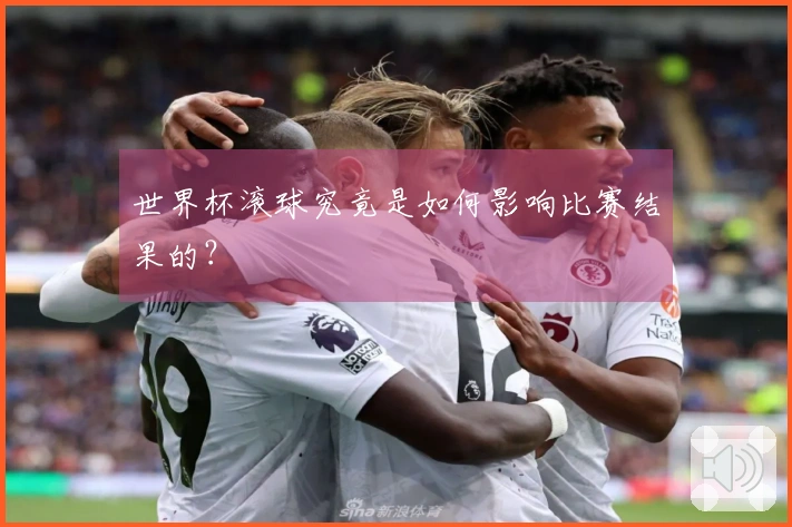 世界杯滚球究竟是如何影响比赛结果的？