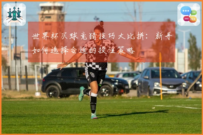 世界杯买球竞猜技巧大比拼：新手如何选择合适的投注策略