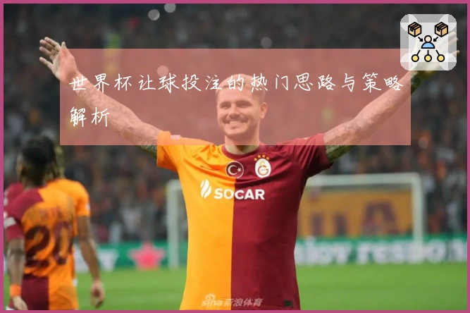 世界杯让球投注的热门思路与策略解析