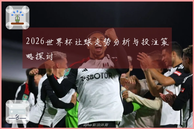 2026世界杯让球走势分析与投注策略探讨