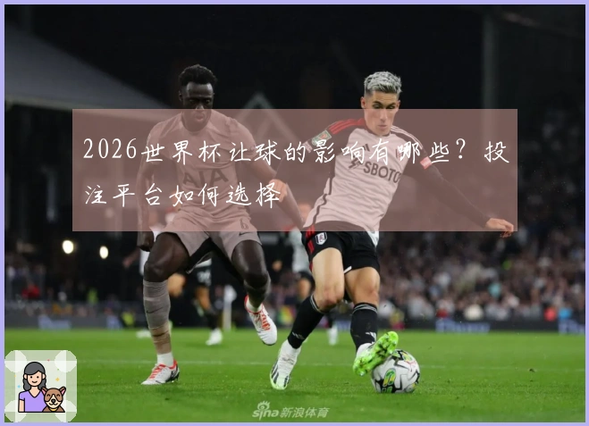 2026世界杯让球的影响有哪些？投注平台如何选择