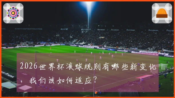 2026世界杯滚球规则有哪些新变化，我们该如何适应？