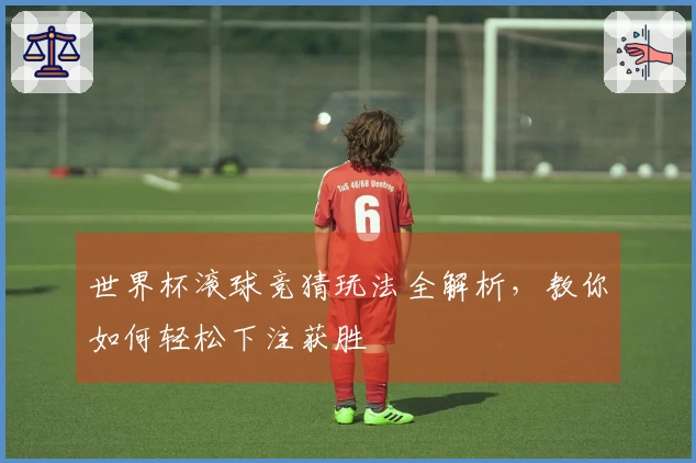 世界杯滚球竞猜玩法全解析，教你如何轻松下注获胜