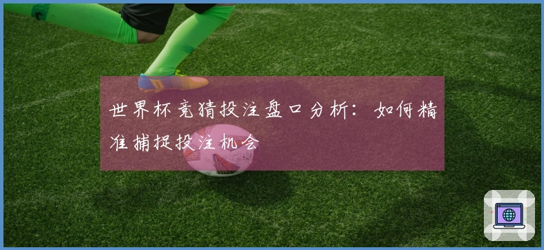 世界杯竞猜投注盘口分析：如何精准捕捉投注机会