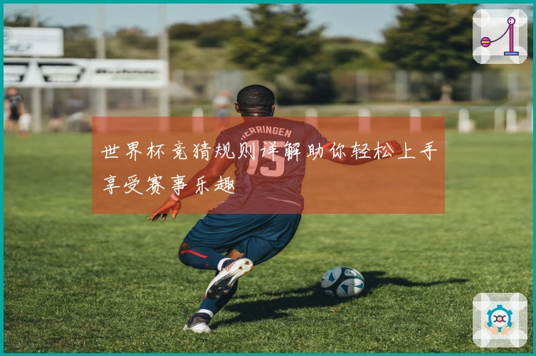 世界杯竞猜规则详解助你轻松上手享受赛事乐趣