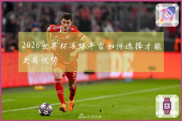 2026世界杯滚球平台如何选择才能更有优势