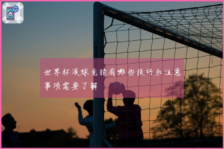 世界杯滚球竞猜有哪些技巧和注意事项需要了解