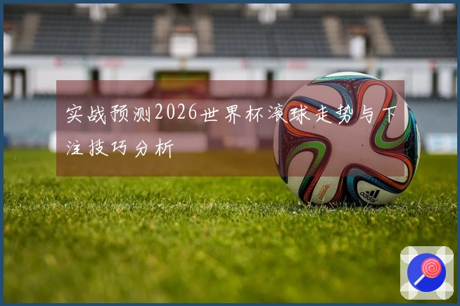 实战预测2026世界杯滚球走势与下注技巧分析
