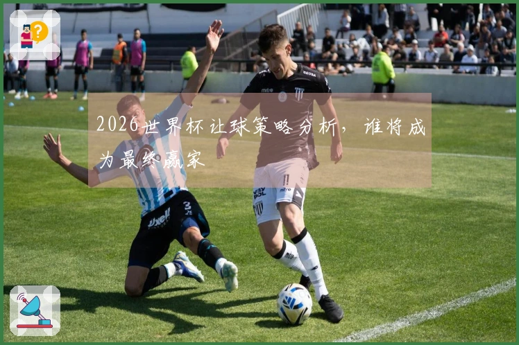 2026世界杯让球策略分析，谁将成为最终赢家
