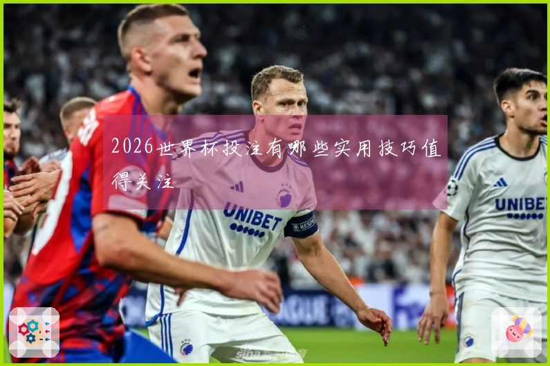 2026世界杯投注有哪些实用技巧值得关注