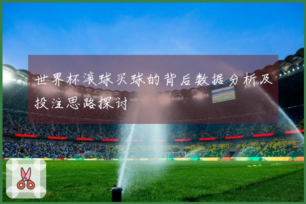 世界杯滚球买球的背后数据分析及投注思路探讨