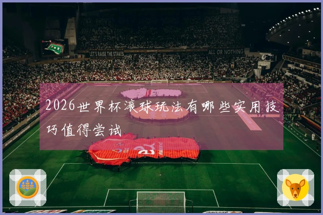 2026世界杯滚球玩法有哪些实用技巧值得尝试