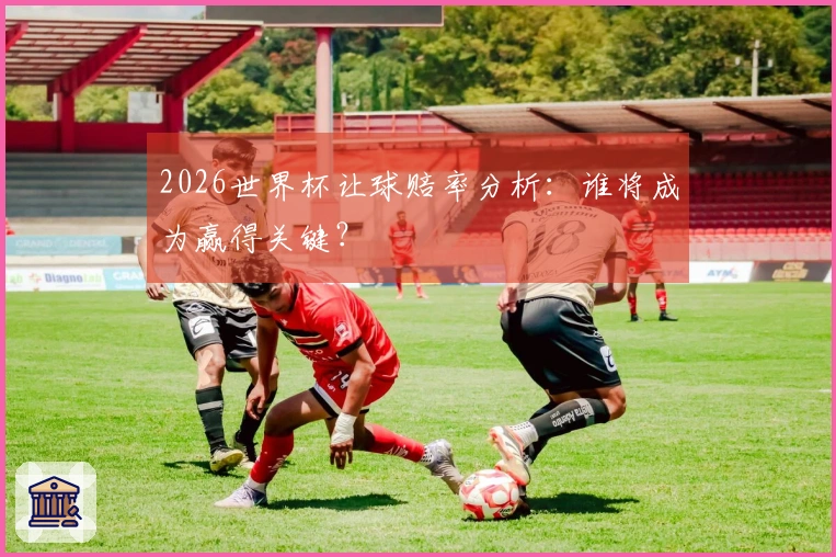 2026世界杯让球赔率分析:谁将成为赢得关键?