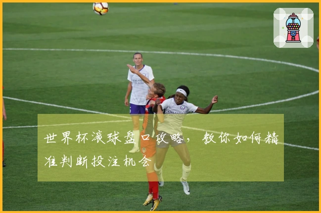 世界杯滚球盘口攻略，教你如何精准判断投注机会