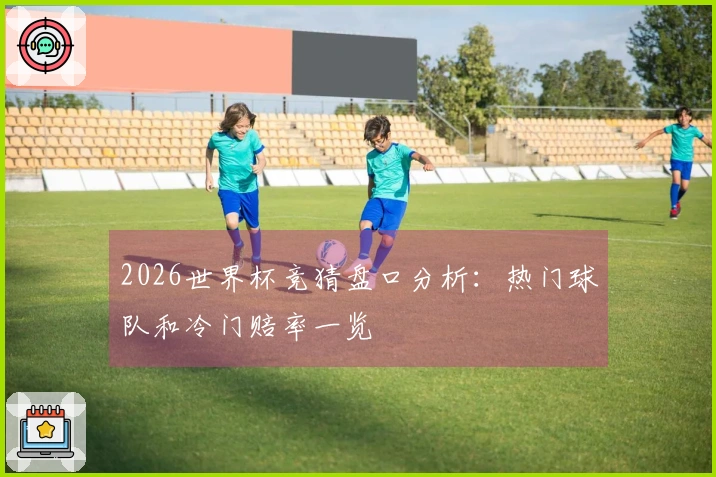 2026世界杯竞猜盘口分析：热门球队和冷门赔率一览