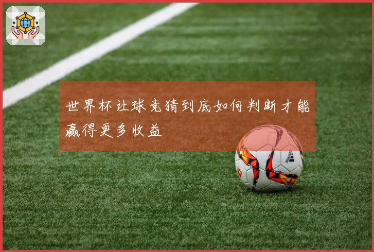 世界杯让球竞猜到底如何判断才能赢得更多收益
