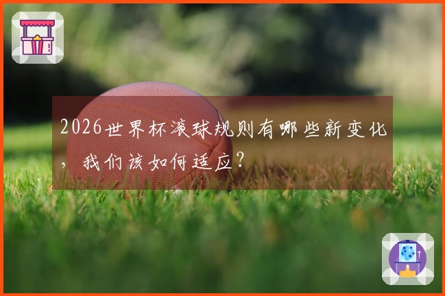 2026世界杯滚球规则有哪些新变化，我们该如何适应？