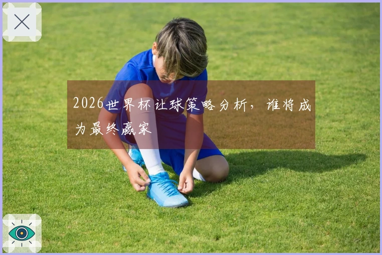 2026世界杯让球策略分析，谁将成为最终赢家